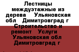 Лестницы междуэтажные из дерева. - Ульяновская обл., Димитровград г. Строительство и ремонт » Услуги   . Ульяновская обл.,Димитровград г.